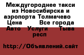 Междугороднее такси из Новосибирска и аэропорта Толмачево. › Цена ­ 14 - Все города Авто » Услуги   . Тыва респ.